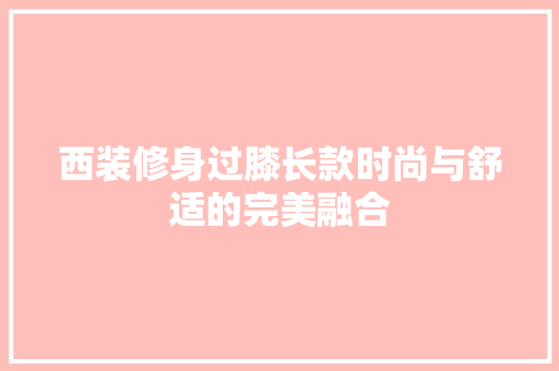 西装修身过膝长款时尚与舒适的完美融合