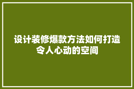 设计装修爆款方法如何打造令人心动的空间