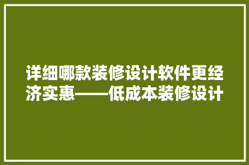 详细哪款装修设计软件更经济实惠——低成本装修设计利器