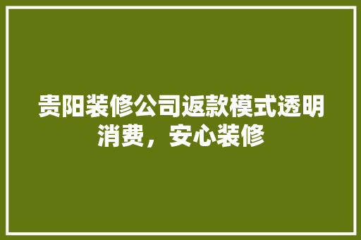 贵阳装修公司返款模式透明消费，安心装修