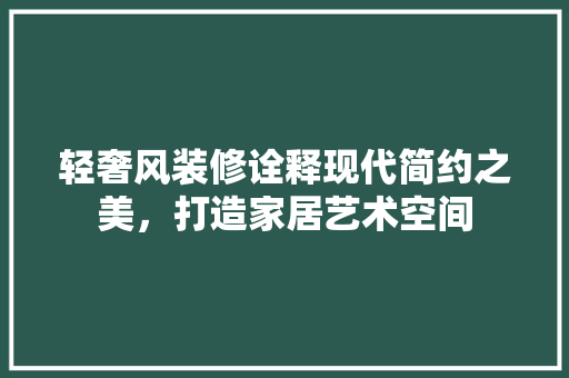 轻奢风装修诠释现代简约之美，打造家居艺术空间