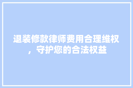 退装修款律师费用合理维权，守护您的合法权益