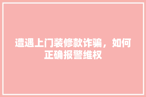 遭遇上门装修款诈骗，如何正确报警维权