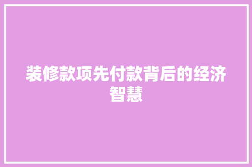 装修款项先付款背后的经济智慧