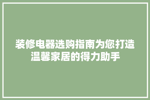 装修电器选购指南为您打造温馨家居的得力助手