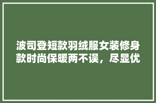 波司登短款羽绒服女装修身款时尚保暖两不误，尽显优雅气质