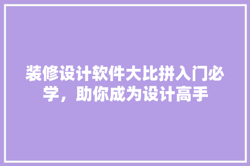 装修设计软件大比拼入门必学，助你成为设计高手