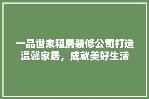 一品世家租房装修公司打造温馨家居，成就美好生活