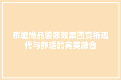 东城尚品装修效果图赏析现代与舒适的完美融合