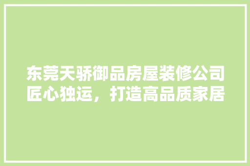 东莞天骄御品房屋装修公司匠心独运，打造高品质家居生活