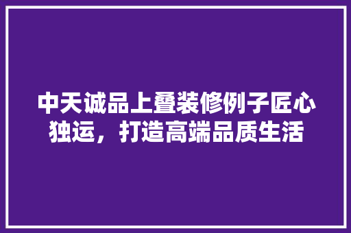 中天诚品上叠装修例子匠心独运，打造高端品质生活