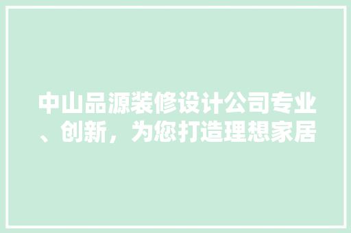 中山品源装修设计公司专业、创新，为您打造理想家居