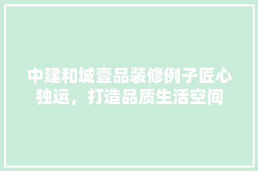 中建和城壹品装修例子匠心独运，打造品质生活空间