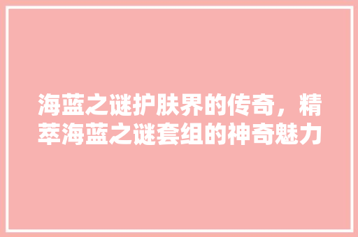 海蓝之谜护肤界的传奇，精萃海蓝之谜套组的神奇魅力