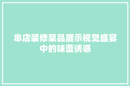串店装修菜品展示视觉盛宴中的味蕾诱惑