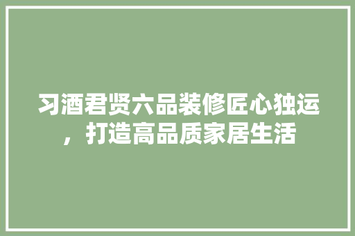 习酒君贤六品装修匠心独运，打造高品质家居生活