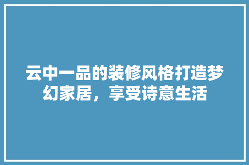 云中一品的装修风格打造梦幻家居，享受诗意生活