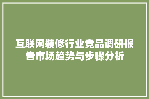 互联网装修行业竞品调研报告市场趋势与步骤分析