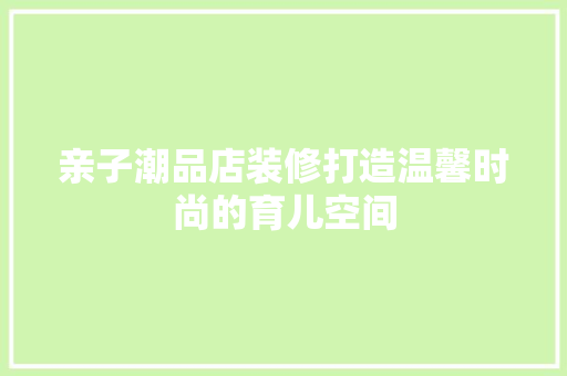 亲子潮品店装修打造温馨时尚的育儿空间