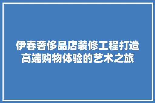 伊春奢侈品店装修工程打造高端购物体验的艺术之旅