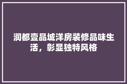 润都壹品城洋房装修品味生活，彰显独特风格