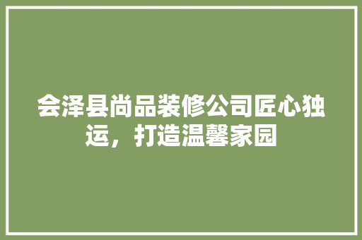 会泽县尚品装修公司匠心独运，打造温馨家园