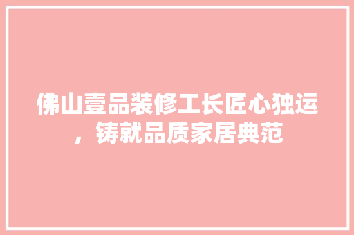 佛山壹品装修工长匠心独运，铸就品质家居典范