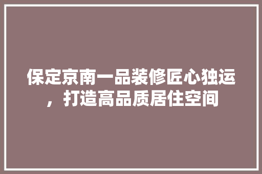 保定京南一品装修匠心独运，打造高品质居住空间