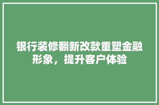 银行装修翻新改款重塑金融形象，提升客户体验