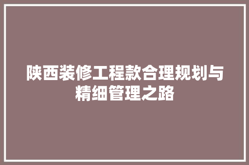 陕西装修工程款合理规划与精细管理之路
