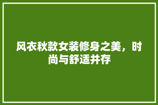 风衣秋款女装修身之美，时尚与舒适并存