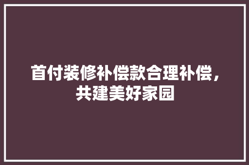 首付装修补偿款合理补偿，共建美好家园