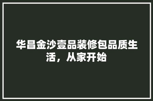 华昌金沙壹品装修包品质生活，从家开始