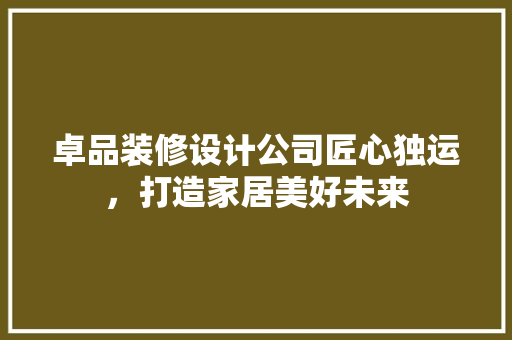卓品装修设计公司匠心独运，打造家居美好未来