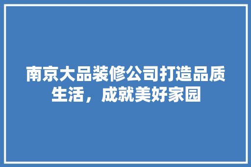 南京大品装修公司打造品质生活，成就美好家园