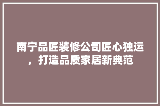 南宁品匠装修公司匠心独运，打造品质家居新典范