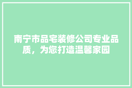 南宁市品宅装修公司专业品质，为您打造温馨家园