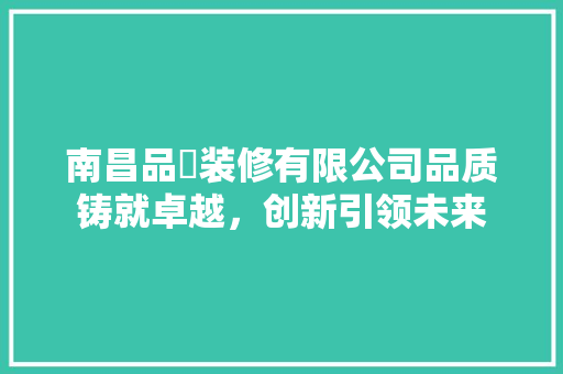 南昌品燊装修有限公司品质铸就卓越，创新引领未来