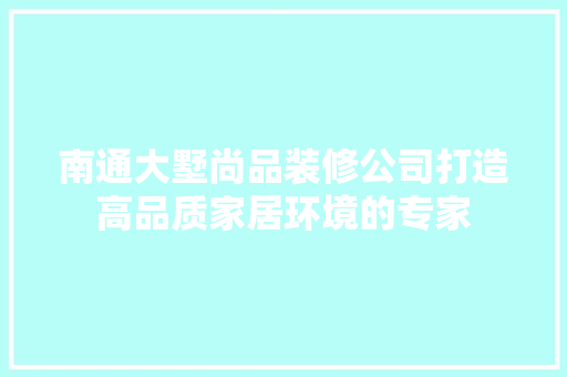 南通大墅尚品装修公司打造高品质家居环境的专家