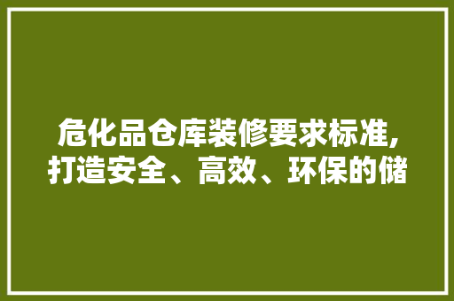 危化品仓库装修要求标准,打造安全、高效、环保的储存环境