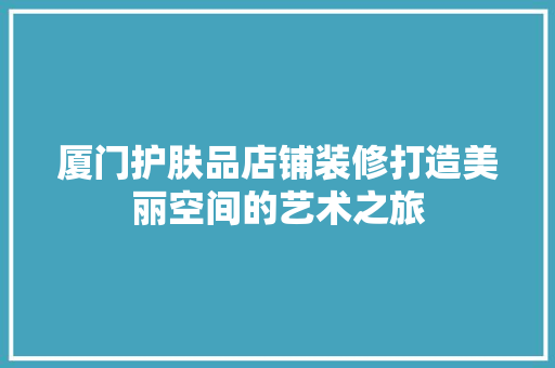 厦门护肤品店铺装修打造美丽空间的艺术之旅