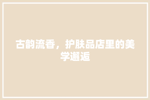 古韵流香，护肤品店里的美学邂逅
