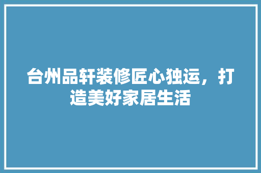 台州品轩装修匠心独运，打造美好家居生活