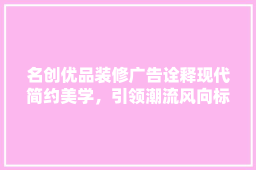 名创优品装修广告诠释现代简约美学，引领潮流风向标