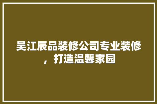 吴江辰品装修公司专业装修，打造温馨家园