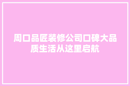周口品匠装修公司口碑大品质生活从这里启航