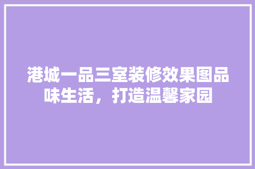 港城一品三室装修效果图品味生活，打造温馨家园