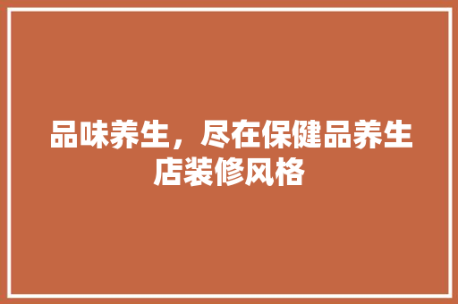 品味养生，尽在保健品养生店装修风格