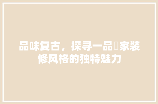 品味复古，探寻一品囧家装修风格的独特魅力