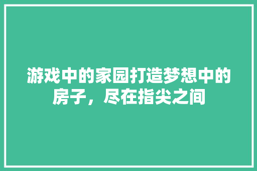 游戏中的家园打造梦想中的房子，尽在指尖之间